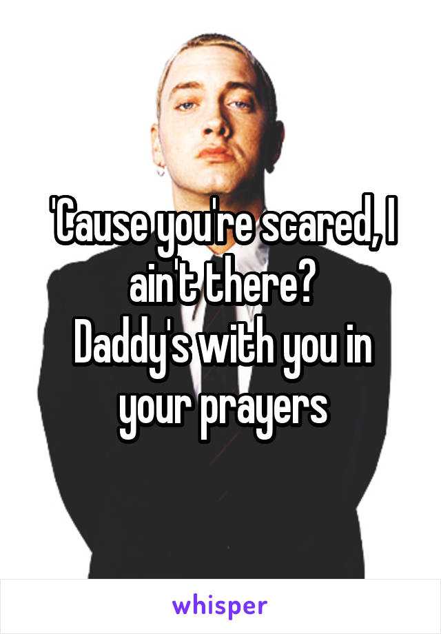 'Cause you're scared, I ain't there?
Daddy's with you in your prayers