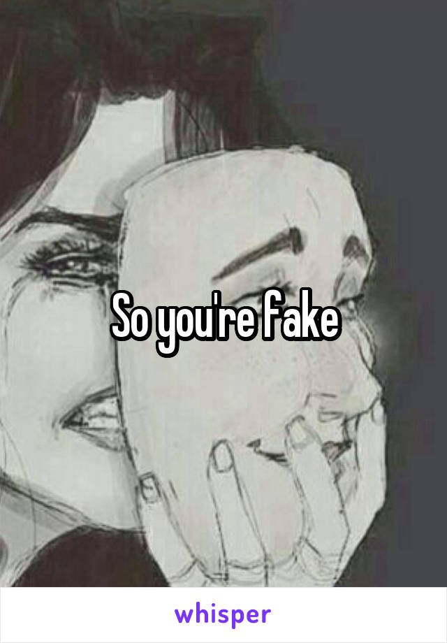 So you're fake