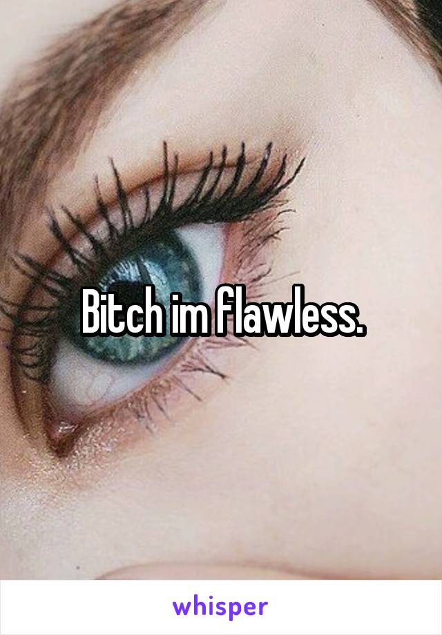 Bitch im flawless.