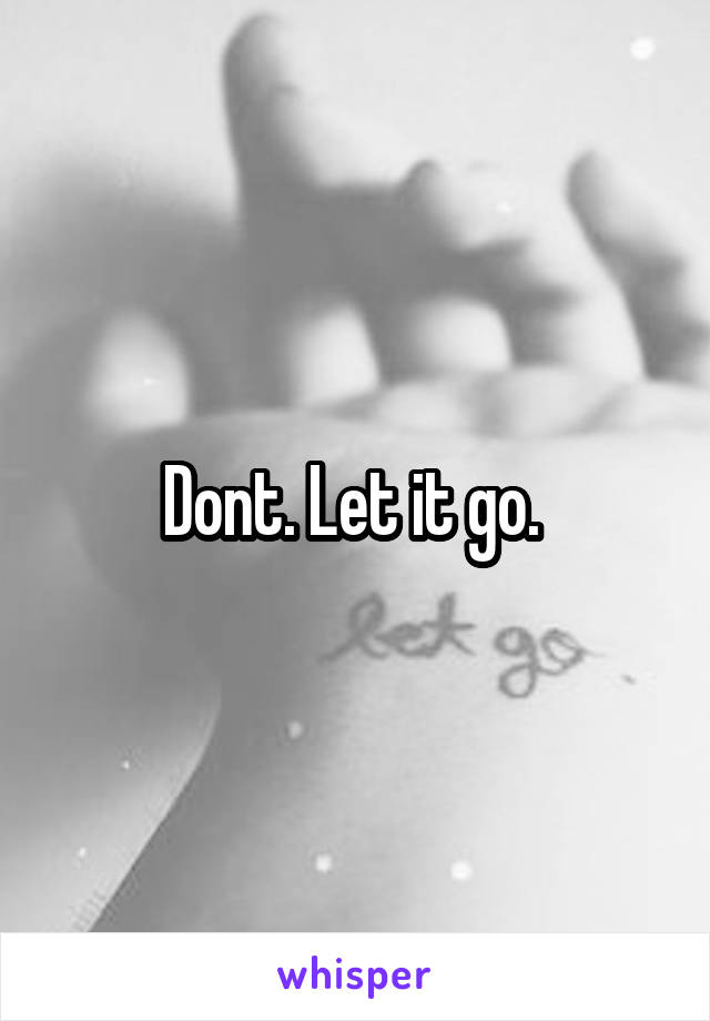 Dont. Let it go. 