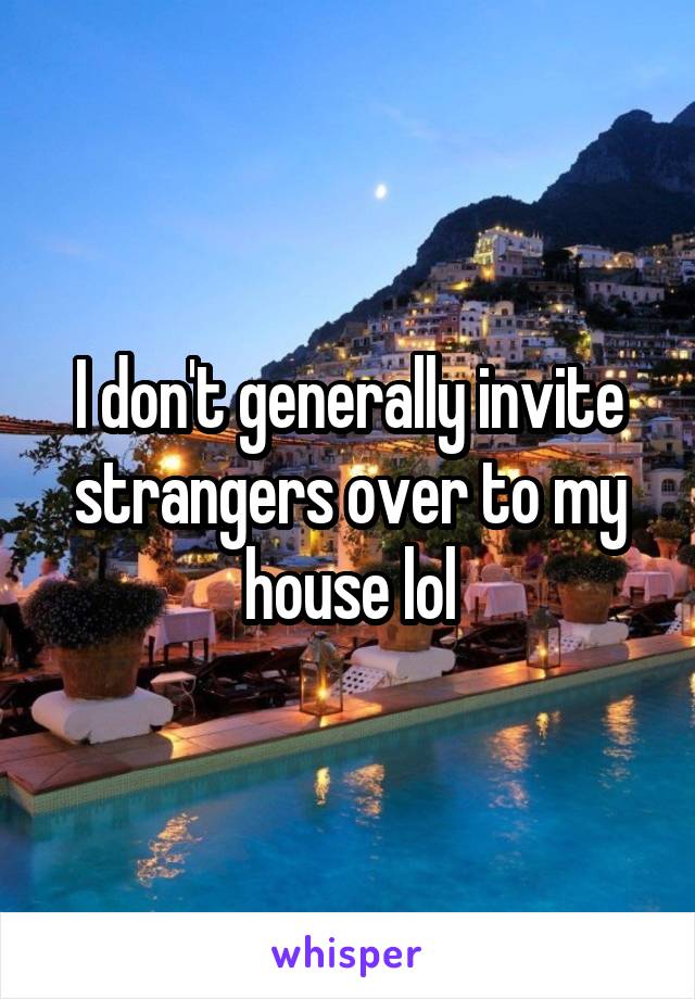 I don't generally invite strangers over to my house lol