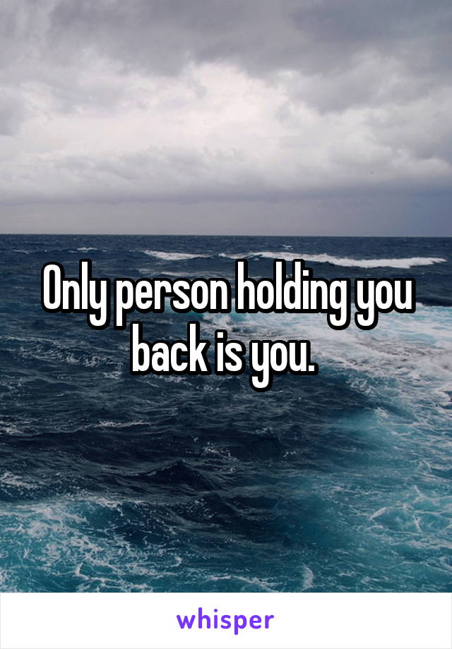 Only person holding you back is you. 