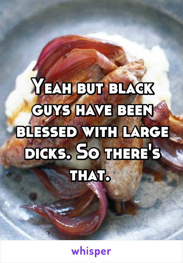 Yeah but black guys have been blessed with large dicks. So there's that. 