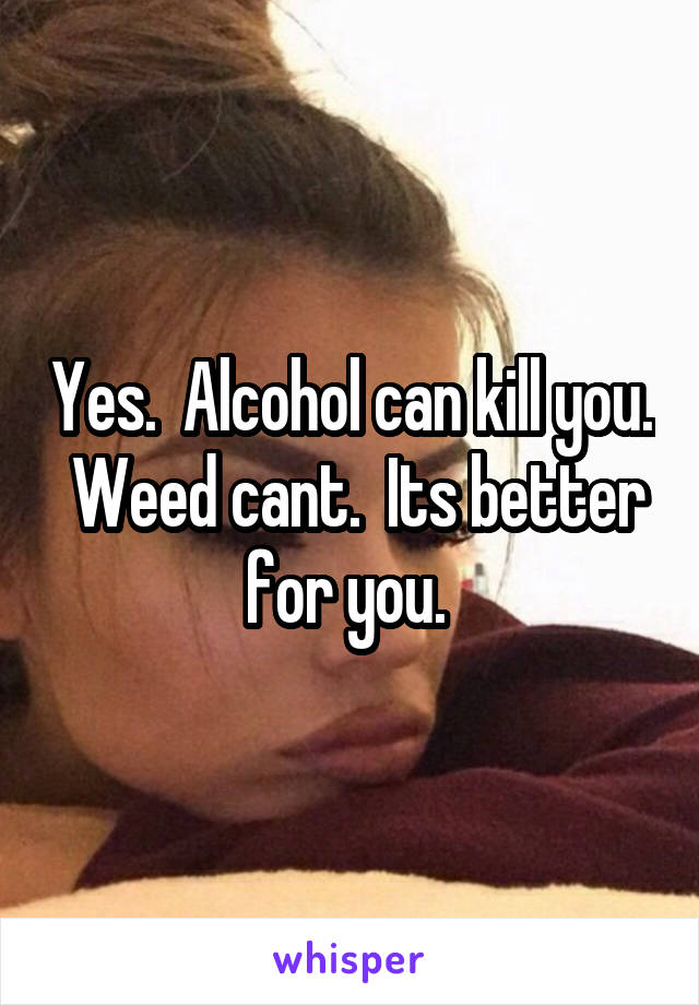 Yes.  Alcohol can kill you.  Weed cant.  Its better for you. 