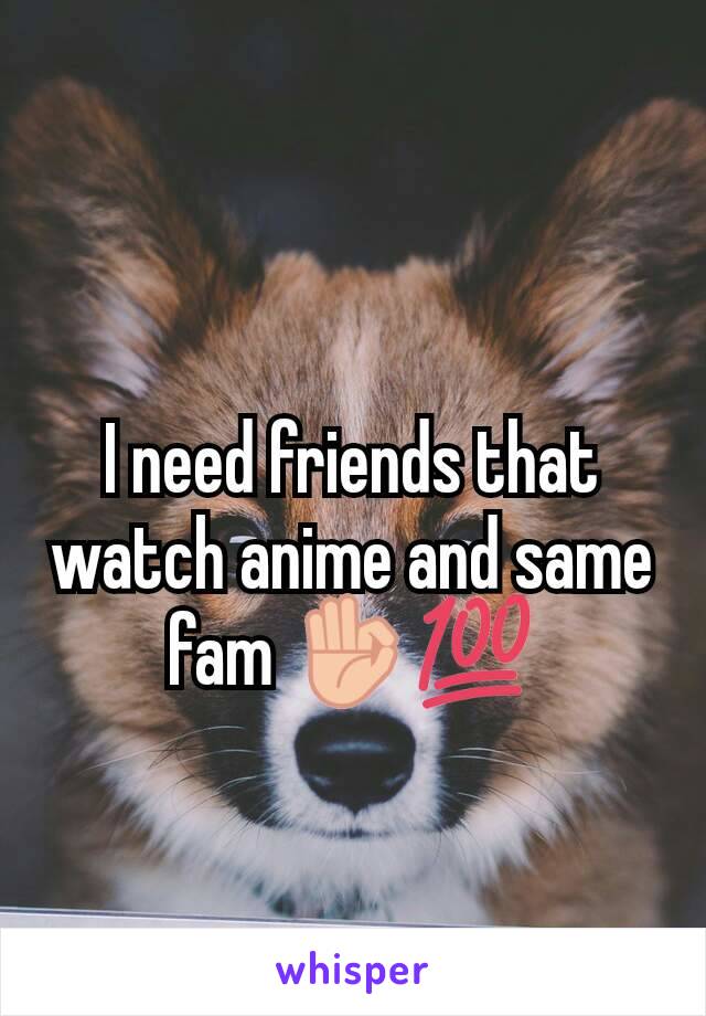 I need friends that watch anime and same fam 👌💯