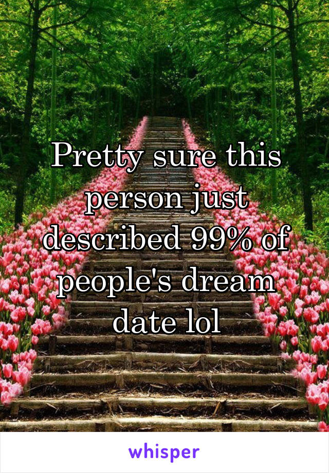 Pretty sure this person just described 99% of people's dream date lol