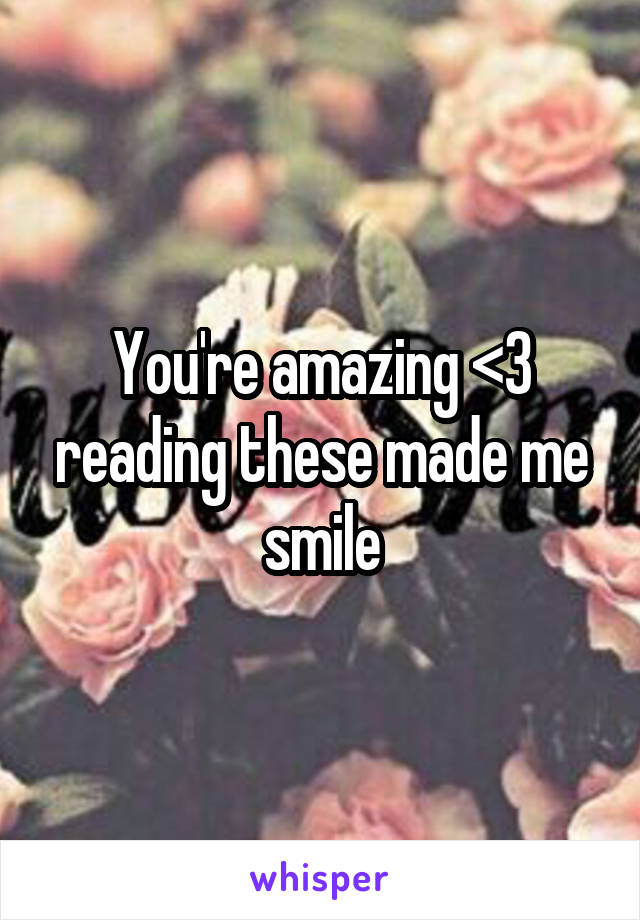 You're amazing <3 reading these made me smile