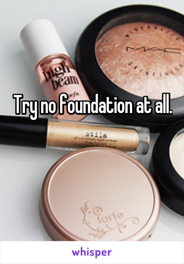 Try no foundation at all. 

