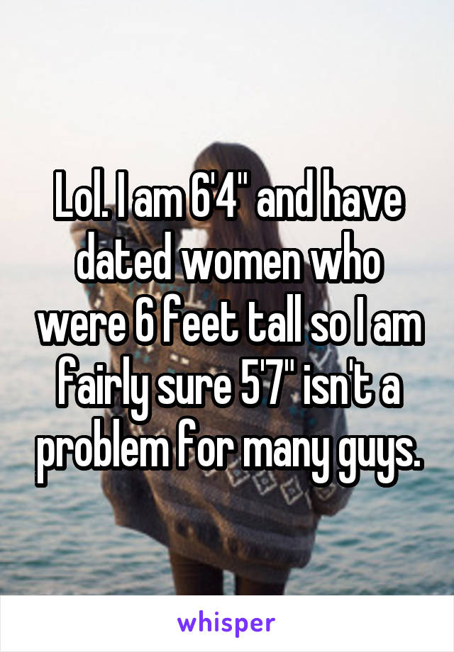 Lol. I am 6'4" and have dated women who were 6 feet tall so I am fairly sure 5'7" isn't a problem for many guys.