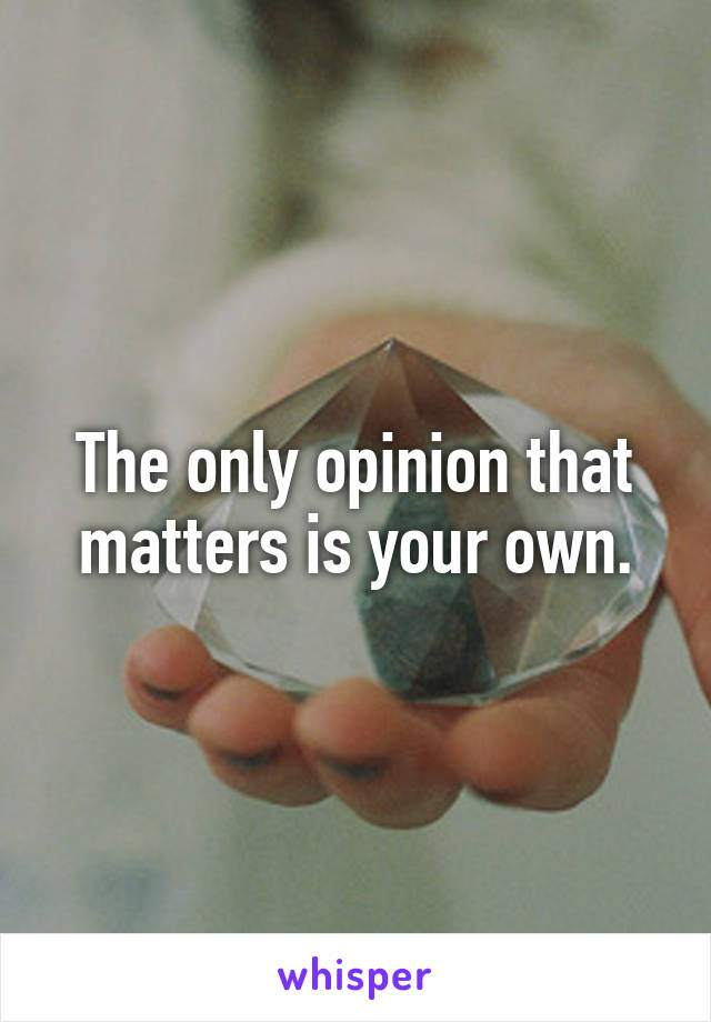 The only opinion that matters is your own.