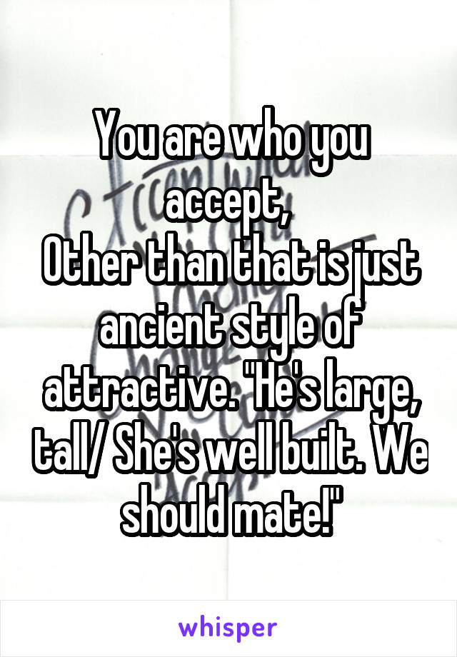 You are who you accept, 
Other than that is just ancient style of attractive. "He's large, tall/ She's well built. We should mate!"