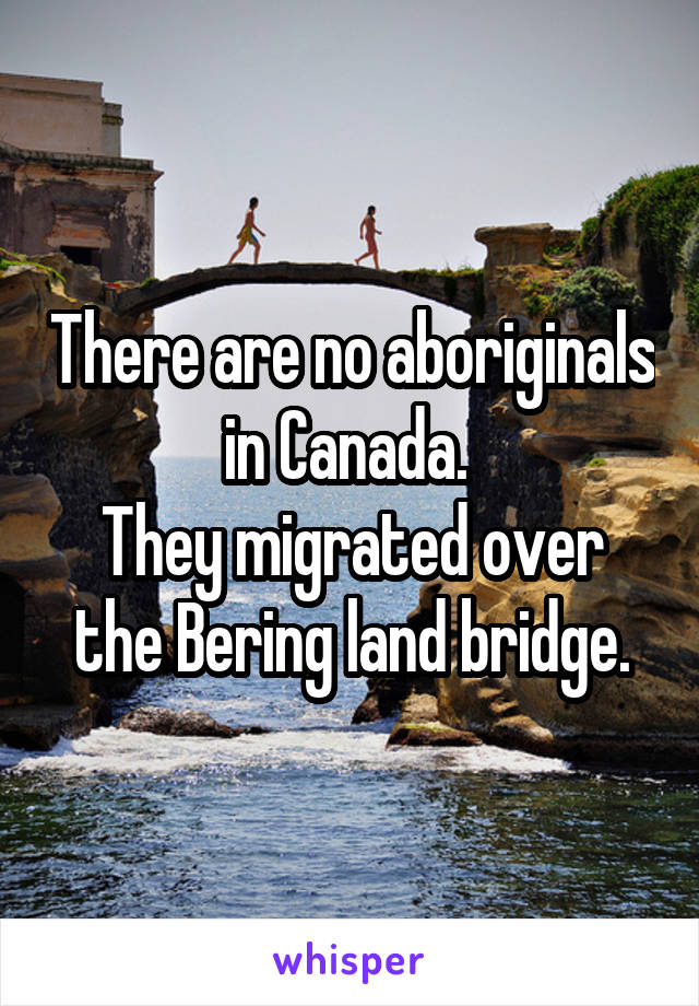 There are no aboriginals in Canada. 
They migrated over the Bering land bridge.