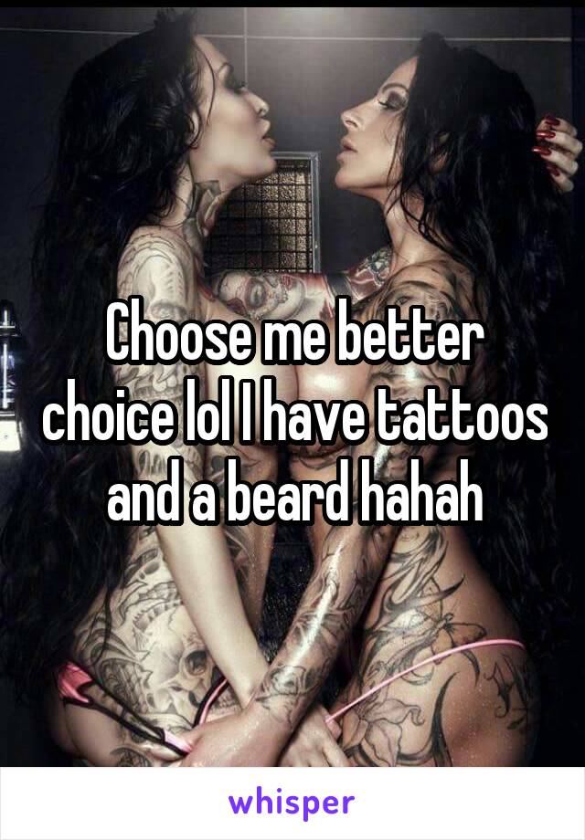 Choose me better choice lol I have tattoos and a beard hahah