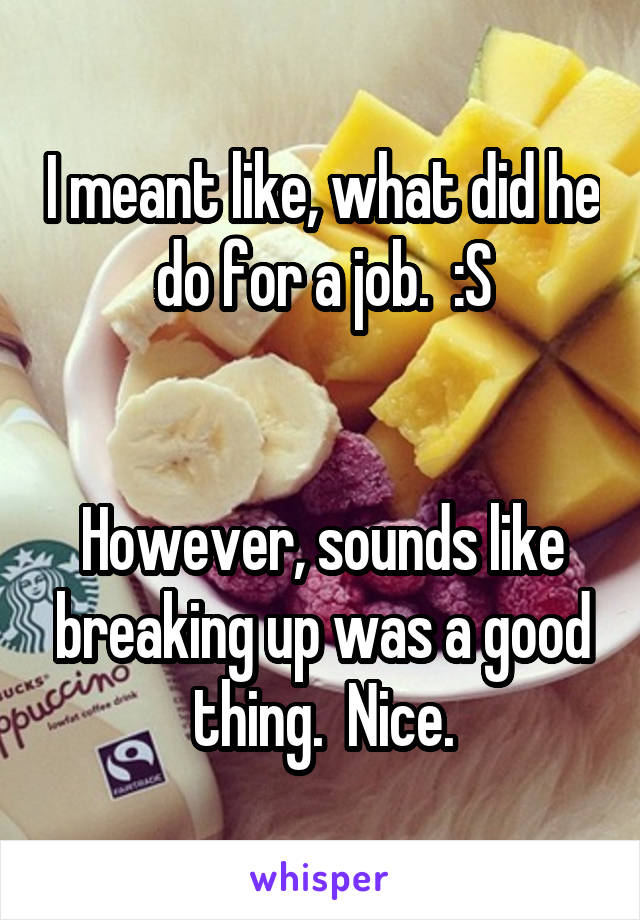 I meant like, what did he do for a job.  :S


However, sounds like breaking up was a good thing.  Nice.