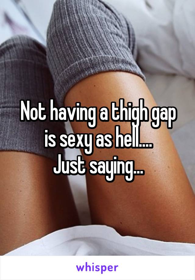 Not having a thigh gap is sexy as hell....
Just saying...
