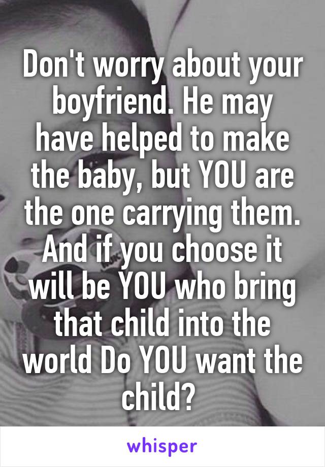 Don't worry about your boyfriend. He may have helped to make the baby, but YOU are the one carrying them. And if you choose it will be YOU who bring that child into the world Do YOU want the child? 