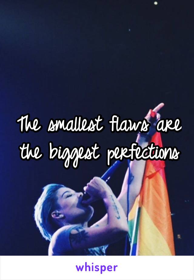 The smallest flaws are the biggest perfections