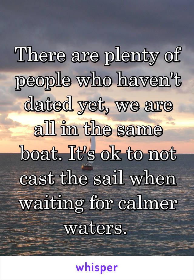There are plenty of people who haven't dated yet, we are all in the same boat. It's ok to not cast the sail when waiting for calmer waters. 