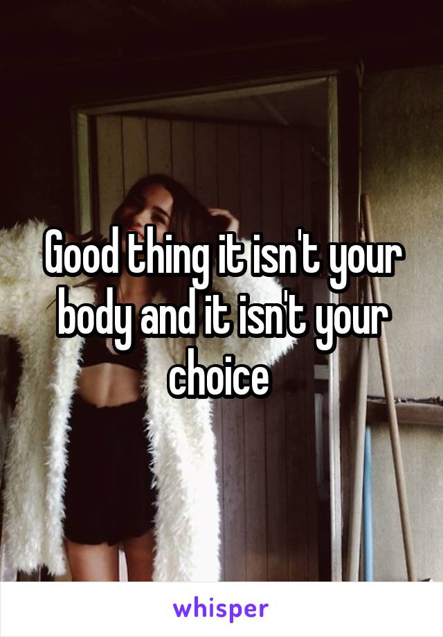 Good thing it isn't your body and it isn't your choice 
