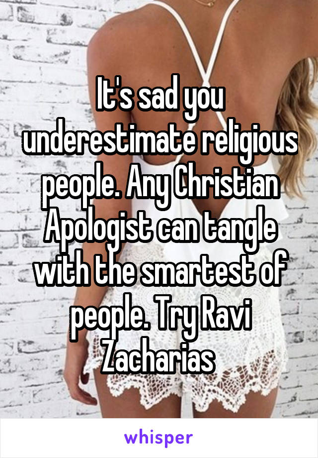 It's sad you underestimate religious people. Any Christian Apologist can tangle with the smartest of people. Try Ravi Zacharias 