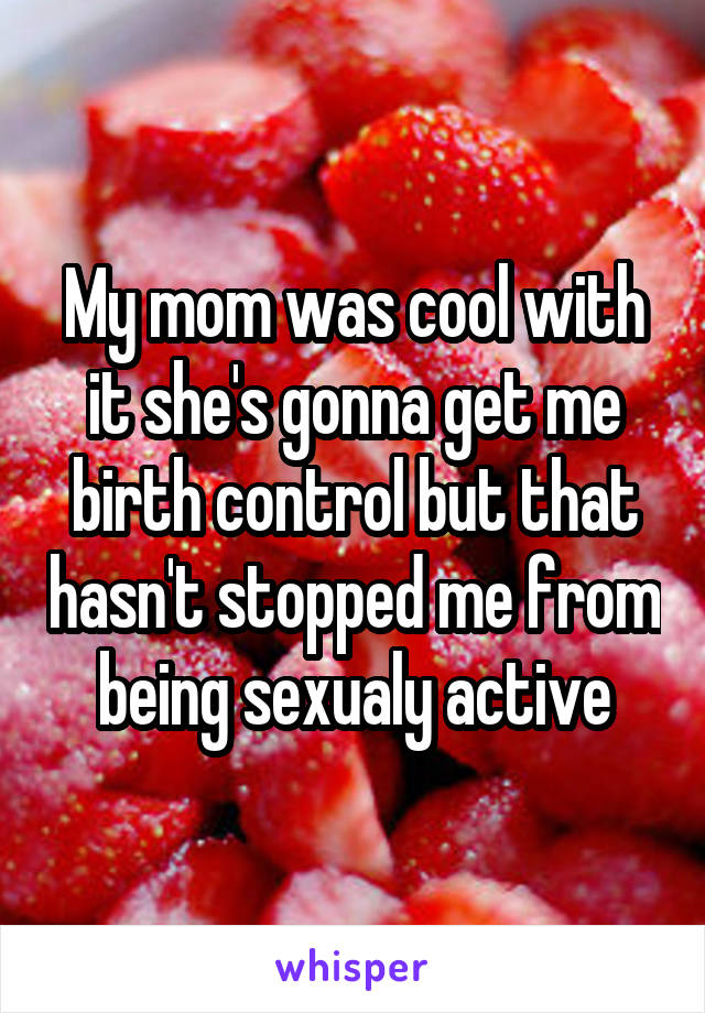 My mom was cool with it she's gonna get me birth control but that hasn't stopped me from being sexualy active
