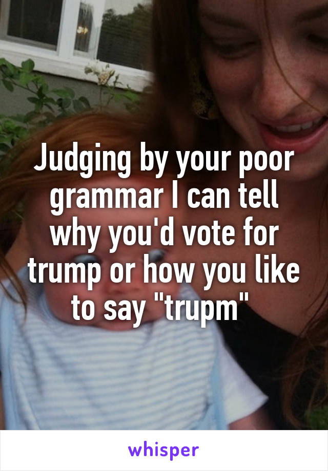 Judging by your poor grammar I can tell why you'd vote for trump or how you like to say "trupm" 