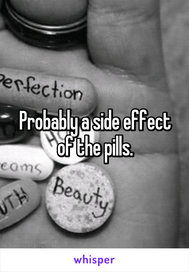 Probably a side effect of the pills.