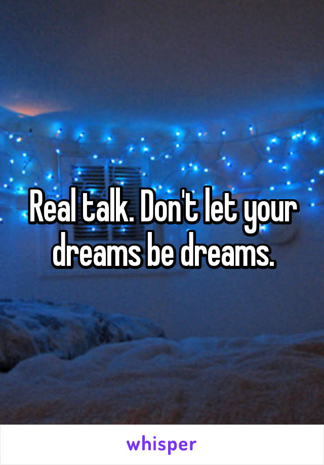 Real talk. Don't let your dreams be dreams.