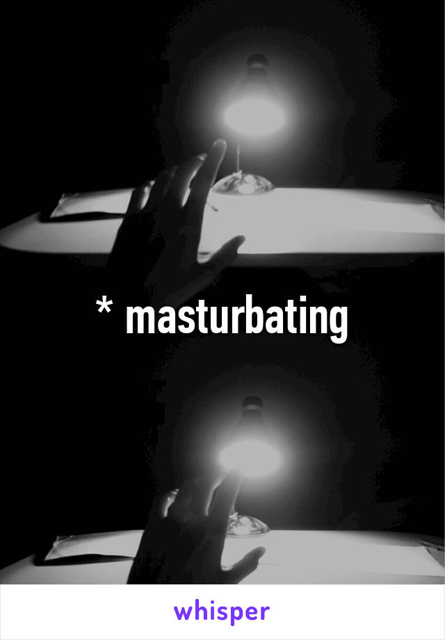 * masturbating