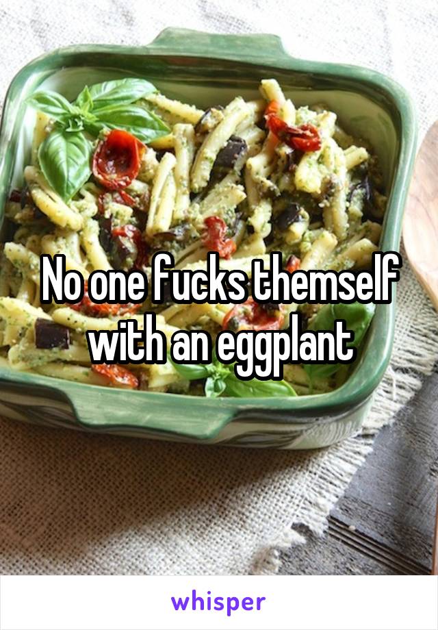 No one fucks themself with an eggplant