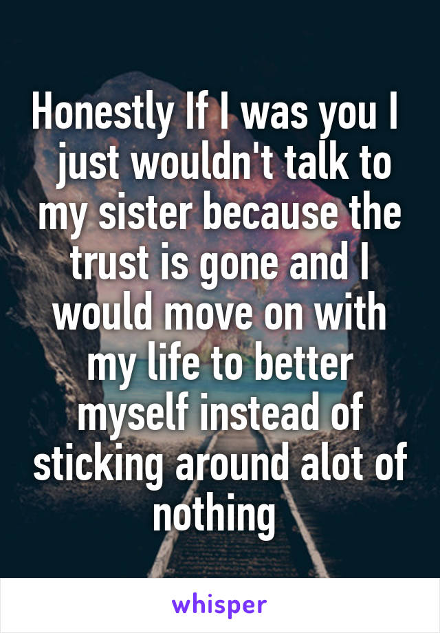 Honestly If I was you I   just wouldn't talk to my sister because the trust is gone and I would move on with my life to better myself instead of sticking around alot of nothing 