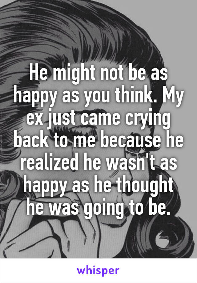 He might not be as happy as you think. My ex just came crying back to me because he realized he wasn't as happy as he thought he was going to be.