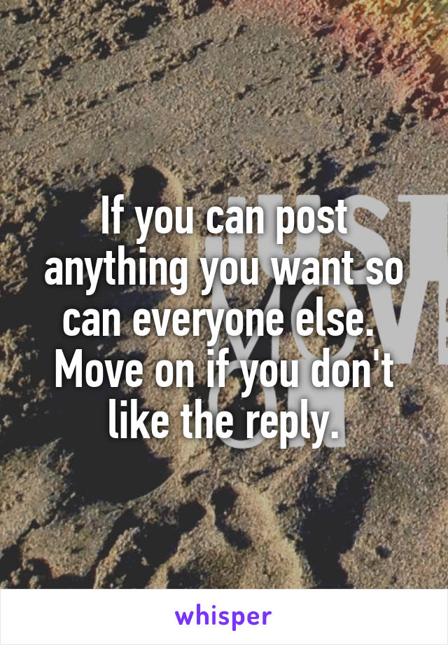 If you can post anything you want so can everyone else.  Move on if you don't like the reply.