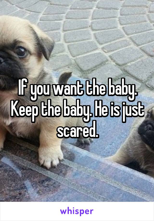 If you want the baby. Keep the baby. He is just scared.