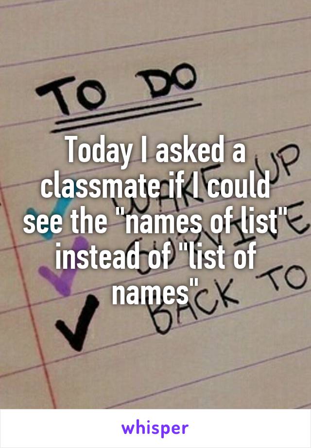 Today I asked a classmate if I could see the "names of list" instead of "list of names"