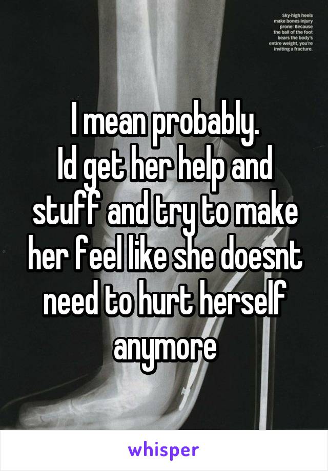 I mean probably.
Id get her help and stuff and try to make her feel like she doesnt need to hurt herself anymore