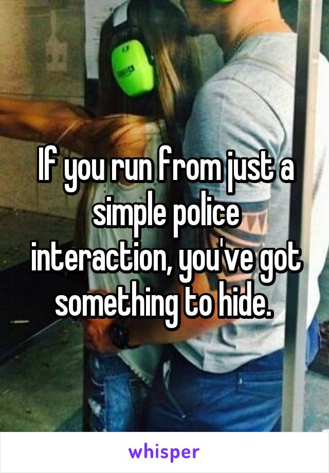 If you run from just a simple police interaction, you've got something to hide. 
