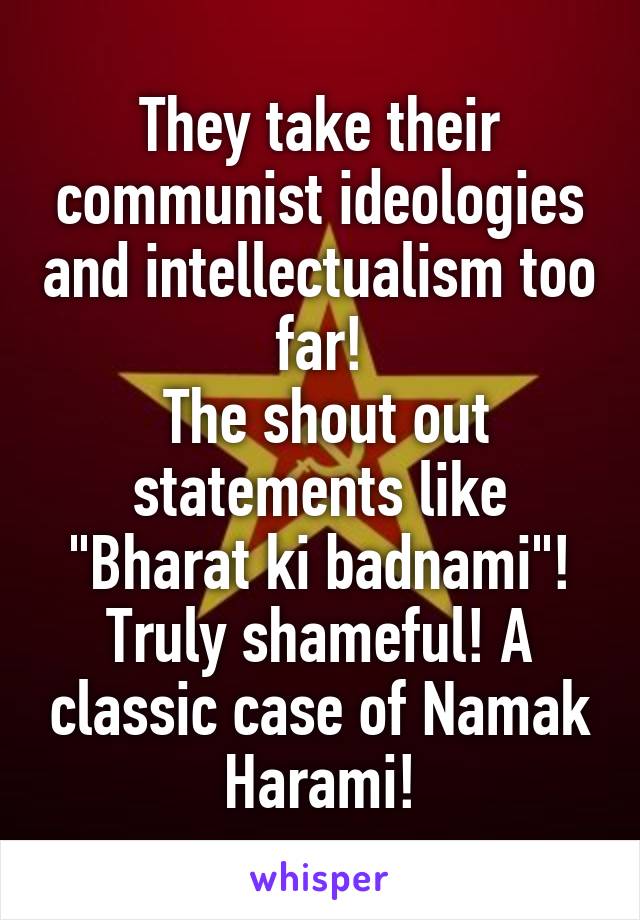 They take their communist ideologies and intellectualism too far!
 The shout out statements like "Bharat ki badnami"! Truly shameful! A classic case of Namak Harami!
