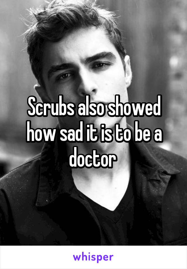 Scrubs also showed how sad it is to be a doctor 