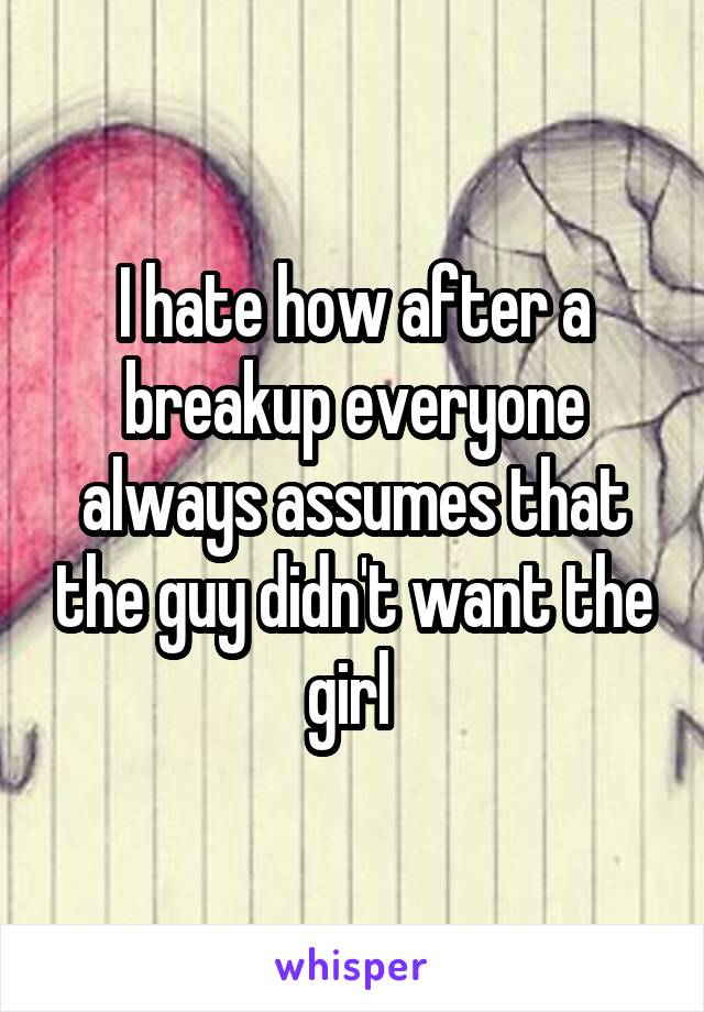I hate how after a breakup everyone always assumes that the guy didn't want the girl 