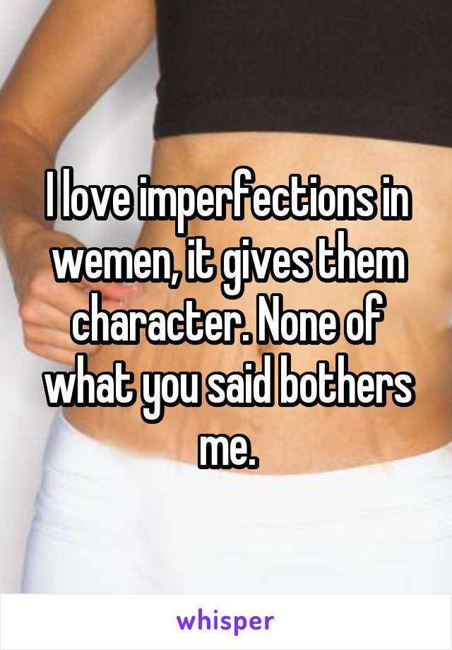 I love imperfections in wemen, it gives them character. None of what you said bothers me.