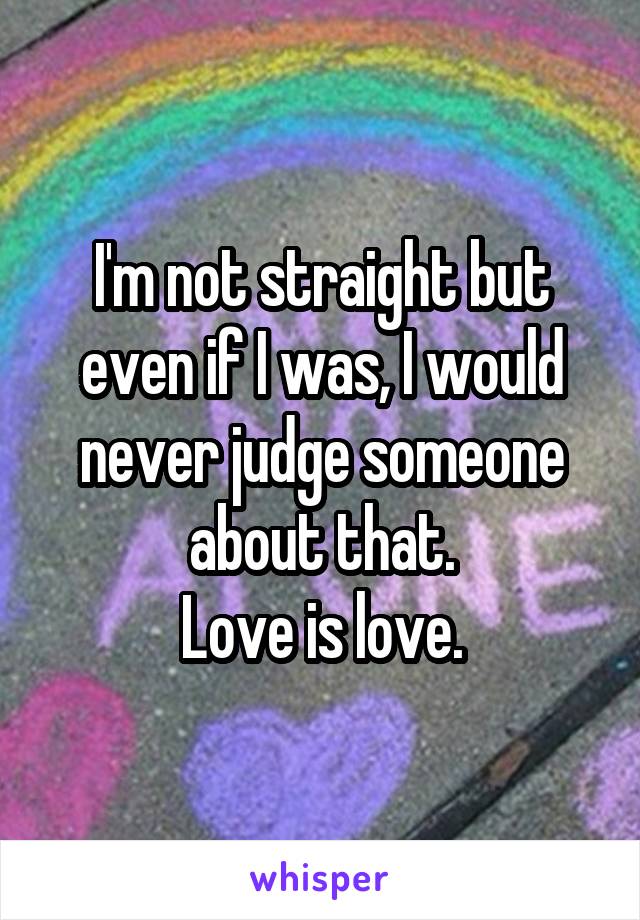 I'm not straight but even if I was, I would never judge someone about that.
 Love is love. 