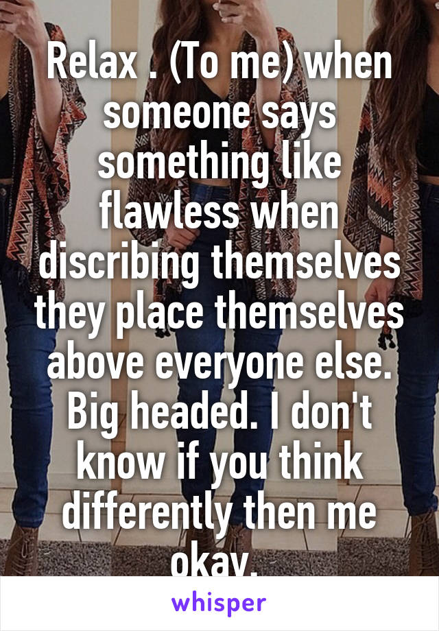 Relax . (To me) when someone says something like flawless when discribing themselves they place themselves above everyone else. Big headed. I don't know if you think differently then me okay. 