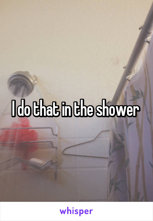I do that in the shower 