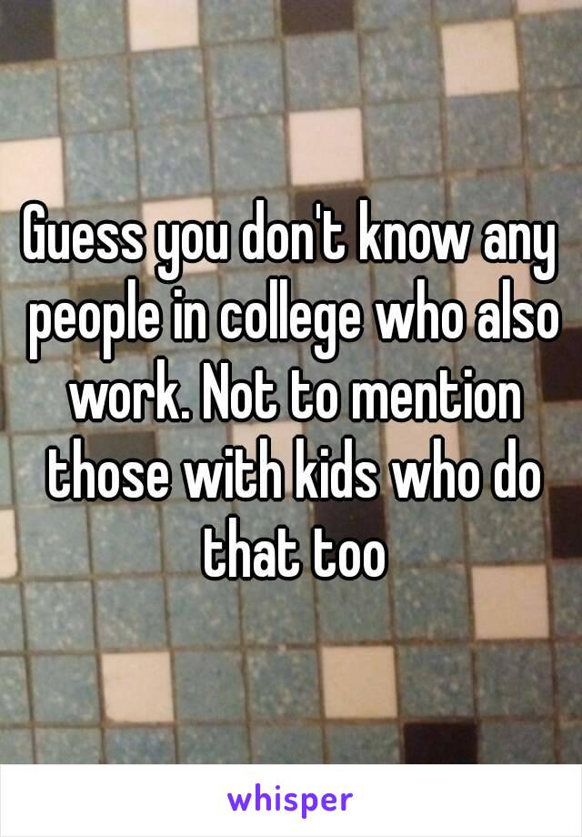 Guess you don't know any people in college who also work. Not to mention those with kids who do that too