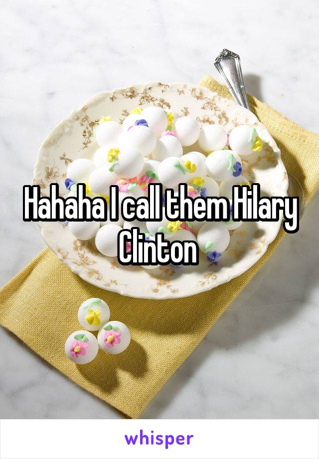 Hahaha I call them Hilary Clinton 