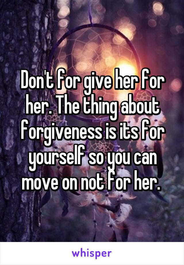 Don't for give her for her. The thing about forgiveness is its for yourself so you can move on not for her. 