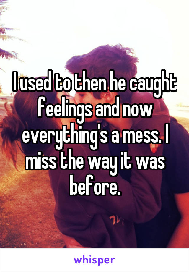 I used to then he caught feelings and now everything's a mess. I miss the way it was before.