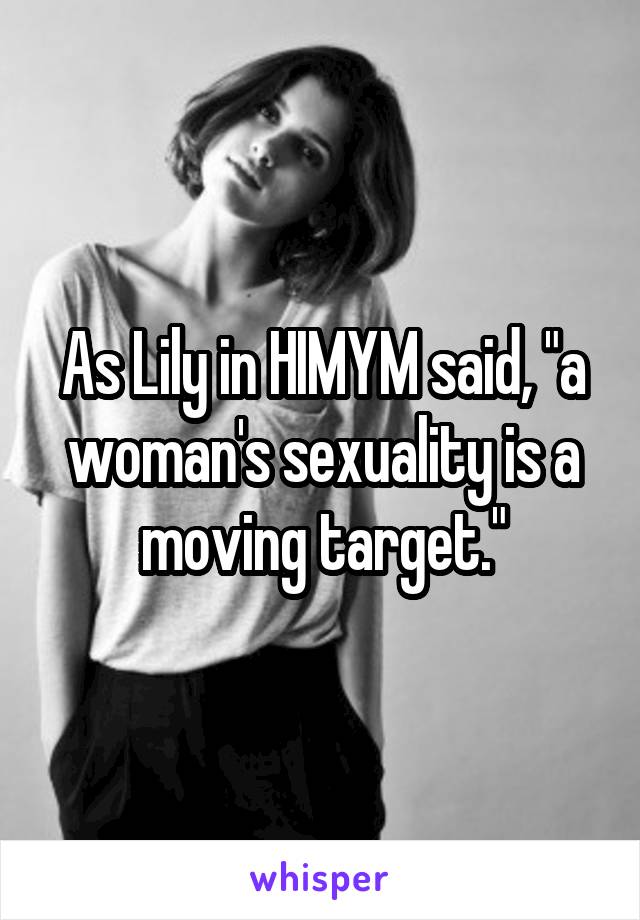 As Lily in HIMYM said, "a woman's sexuality is a moving target."