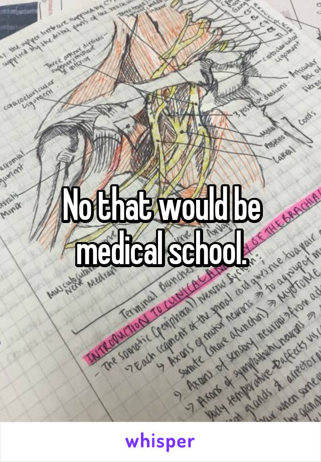 No that would be medical school.